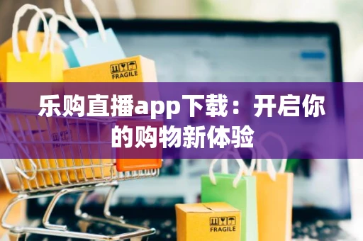 乐购直播app下载：开启你的购物新体验