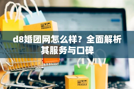d8婚团网怎么样?全面解析其服务与口碑 d8婚团网怎么样?全面解析其服务与口碑