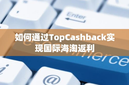 如何通过TopCashback实现国际海淘返利