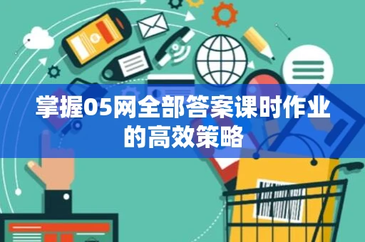 掌握05网全部答案课时作业的高效策略