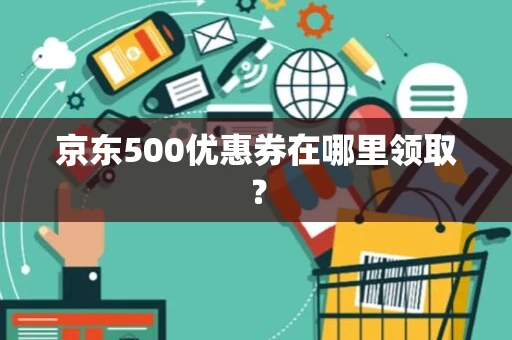 京东500优惠券在哪里领取? 京东500优惠券在哪里领取?