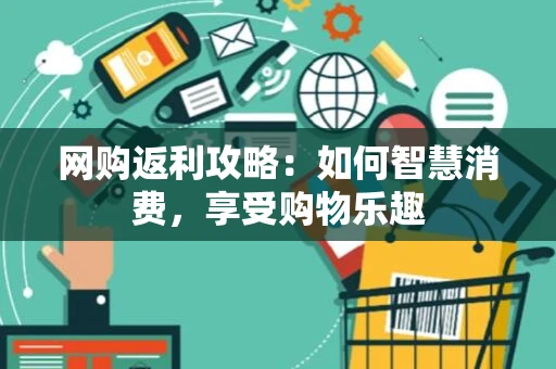 网购返利攻略:如何智慧消费,享受购物乐趣 网购返利攻略:如何智慧消费,享受购物乐趣