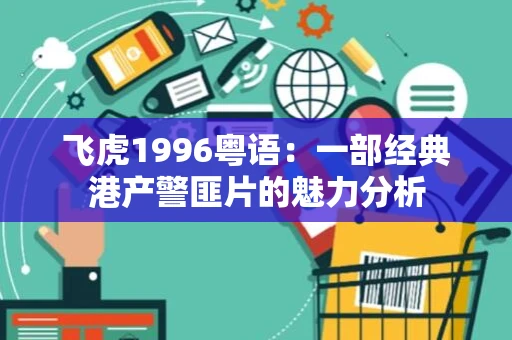 飞虎1996粤语:一部经典港产警匪片的魅力分析 飞虎1996粤语:一部经典港产警匪片的魅力分析