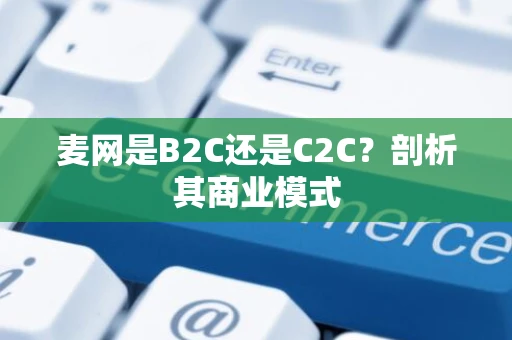 麦网是B2C还是C2C?剖析其商业模式 麦网是B2C还是C2C?剖析其商业模式