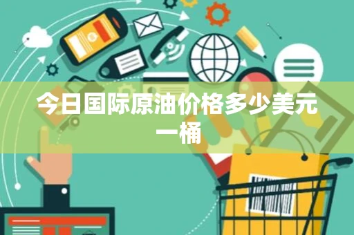今日国际原油价格多少美元一桶 今日国际原油价格多少美元一桶