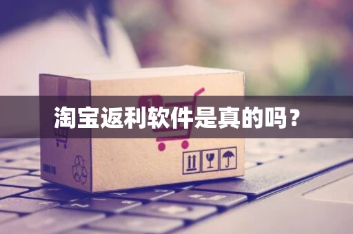 淘宝返利软件是真的吗? 淘宝返利软件是真的吗?