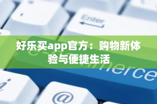 好乐买app官方:购物新体验与便捷生活 好乐买app官方:购物新体验与便捷生活