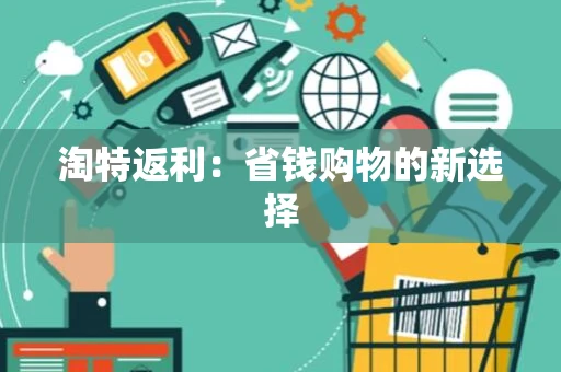 淘特返利:省钱购物的新选择 淘特返利:省钱购物的新选择