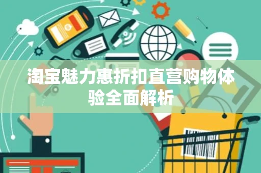 淘宝魅力惠折扣直营购物体验全面解析 淘宝魅力惠折扣直营购物体验全面解析