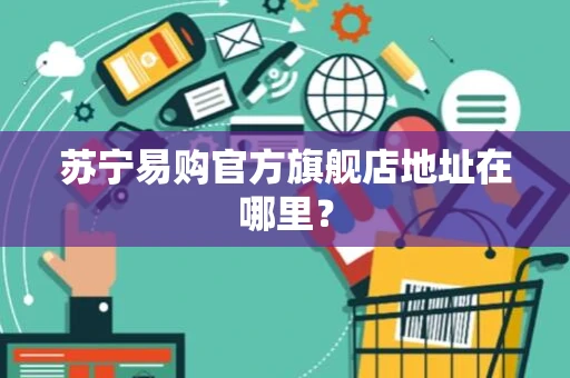 苏宁易购官方旗舰店地址在哪里？