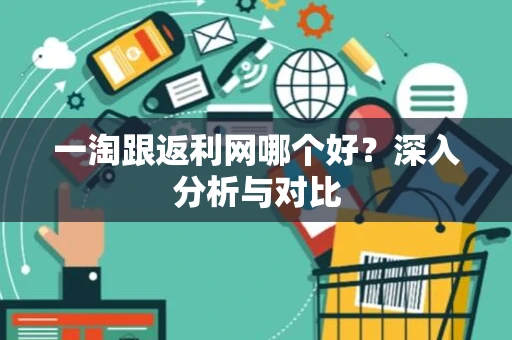 一淘跟返利网哪个好？深入分析与对比