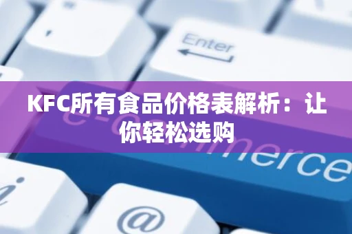 KFC所有食品价格表解析:让你轻松选购 KFC所有食品价格表解析:让你轻松选购
