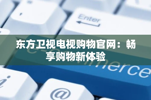 东方卫视电视购物官网：畅享购物新体验