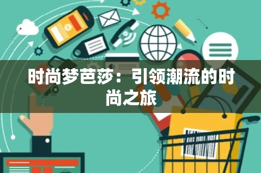 时尚梦芭莎:引领潮流的时尚之旅 时尚梦芭莎:引领潮流的时尚之旅