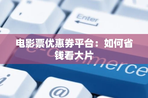 电影票优惠券平台:如何省钱看大片 电影票优惠券平台:如何省钱看大片