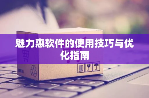 魅力惠软件的使用技巧与优化指南