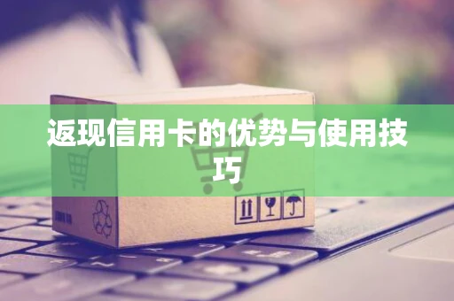 返现信用卡的优势与使用技巧 返现信用卡的优势与使用技巧
