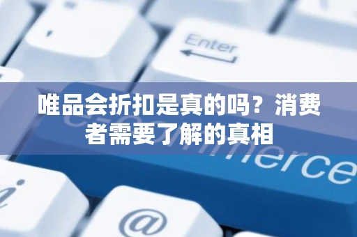 唯品会折扣是真的吗？消费者需要了解的真相
