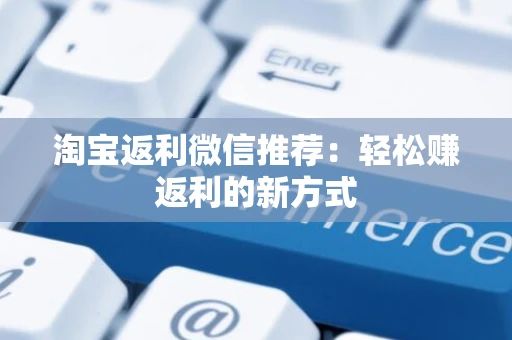 淘宝返利微信推荐：轻松赚返利的新方式