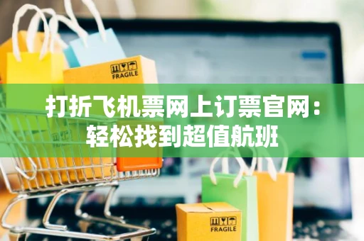 打折飞机票网上订票官网：轻松找到超值航班