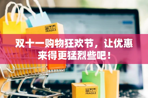 双十一购物狂欢节,让优惠来得更猛烈些吧! 双十一购物狂欢节,让优惠来得更猛烈些吧!