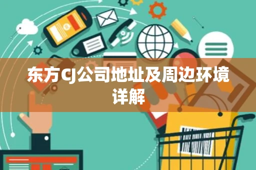 东方CJ公司地址及周边环境详解