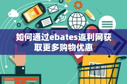 如何通过ebates返利网获取更多购物优惠