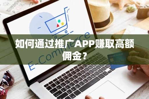 如何通过推广APP赚取高额佣金？