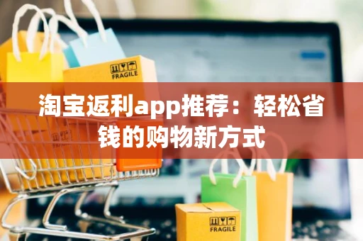 淘宝返利app推荐：轻松省钱的购物新方式