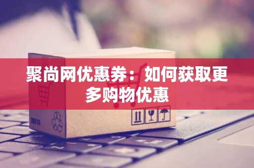 聚尚网优惠券：如何获取更多购物优惠