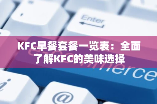KFC早餐套餐一览表：全面了解KFC的美味选择