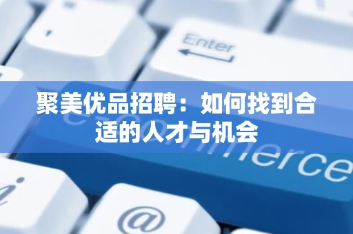 聚美优品招聘：如何找到合适的人才与机会