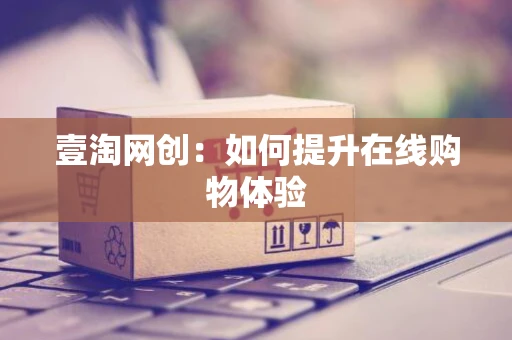 壹淘网创：如何提升在线购物体验