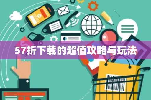 57折下载的超值攻略与玩法 57折下载的超值攻略与玩法