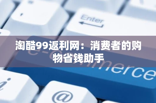 淘酷99返利网：消费者的购物省钱助手