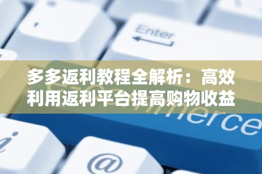 多多返利教程全解析：高效利用返利平台提高购物收益