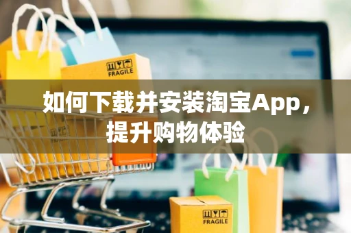 如何下载并安装淘宝App，提升购物体验
