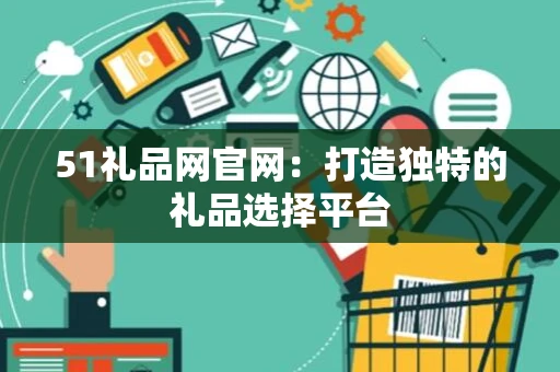 51礼品网官网：打造独特的礼品选择平台