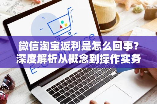 微信淘宝返利是怎么回事？深度解析从概念到操作实务