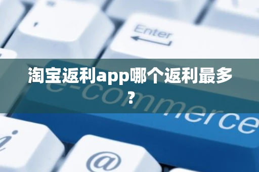 淘宝返利app哪个返利最多？