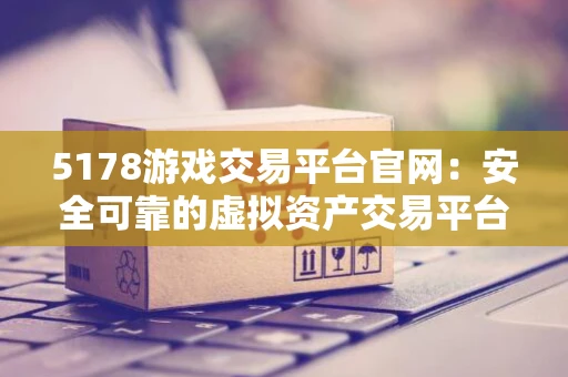 5178游戏交易平台官网：安全可靠的虚拟资产交易平台