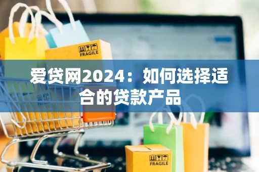 爱贷网2024：如何选择适合的贷款产品