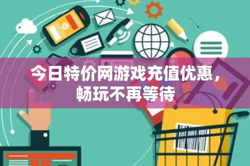 今日特价网游戏充值优惠，畅玩不再等待