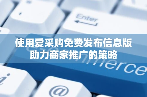 使用爱采购免费发布信息版助力商家推广的策略 使用爱采购免费发布信息版助力商家推广的策略