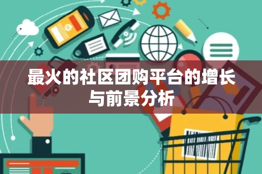 最火的社区团购平台的增长与前景分析 最火的社区团购平台的增长与前景分析