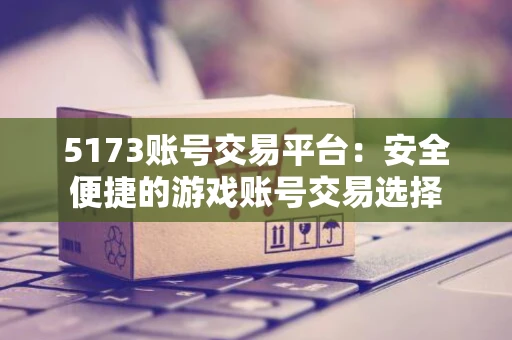 5173账号交易平台：安全便捷的游戏账号交易选择