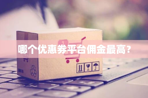 哪个优惠券平台佣金最高? 哪个优惠券平台佣金最高?