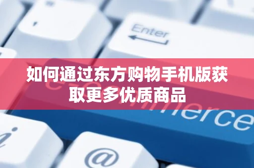 如何通过东方购物手机版获取更多优质商品