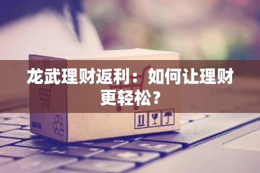 龙武理财返利:如何让理财更轻松? 龙武理财返利:如何让理财更轻松?