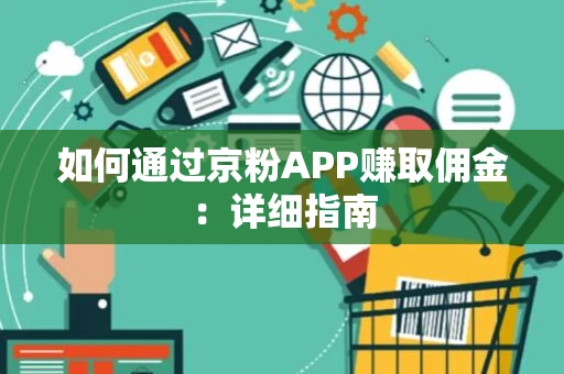 如何通过京粉APP赚取佣金:详细指南 如何通过京粉APP赚取佣金:详细指南